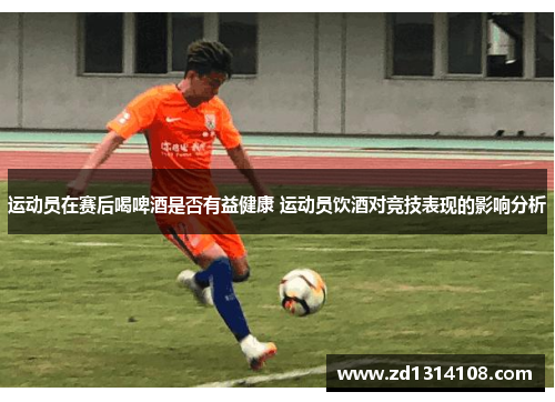 运动员在赛后喝啤酒是否有益健康 运动员饮酒对竞技表现的影响分析