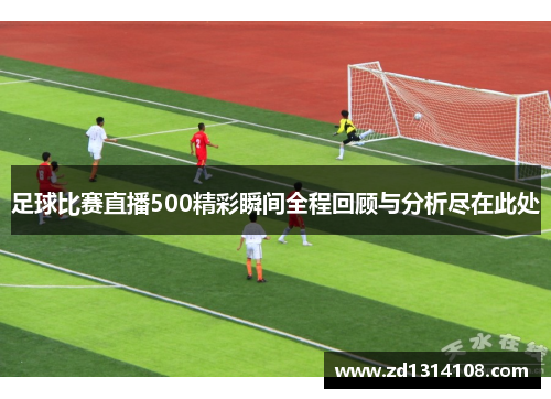 足球比赛直播500精彩瞬间全程回顾与分析尽在此处